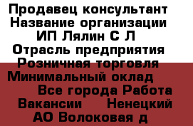 Продавец-консультант › Название организации ­ ИП Лялин С.Л. › Отрасль предприятия ­ Розничная торговля › Минимальный оклад ­ 22 000 - Все города Работа » Вакансии   . Ненецкий АО,Волоковая д.